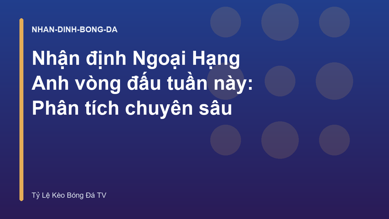 Nhận định Ngoại Hạng Anh vòng đấu tuần này: Phân tích chuyên sâu